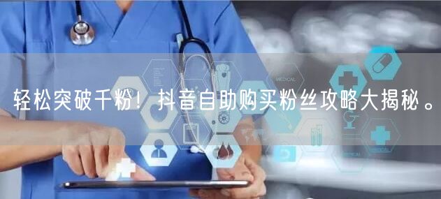 轻松突破千粉！抖音自助购买粉丝攻略大揭秘。