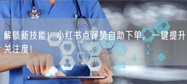 解锁新技能！小红书点评赞自助下单，一键提升关注度！