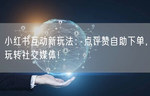 小红书互动新玩法：点评赞自助下单，玩转社交媒体！