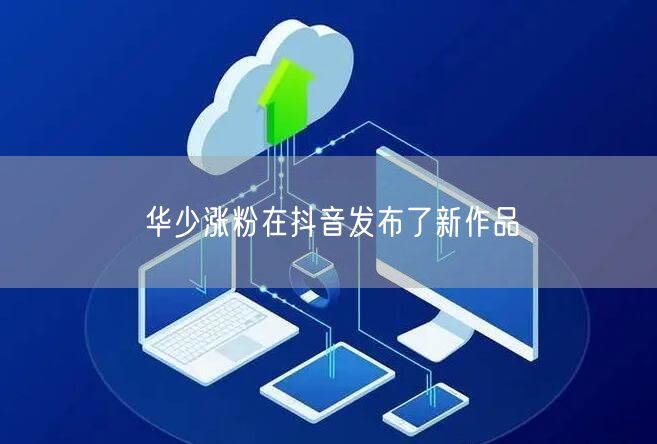 华少涨粉在抖音发布了新作品