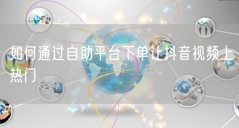 如何通过自助平台下单让抖音视频上热门