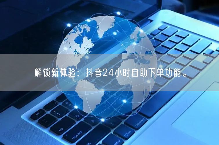 解锁新体验:抖音24小时自助下单功能。