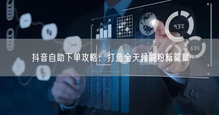 抖音自助下单攻略:打造全天候刷粉新篇章