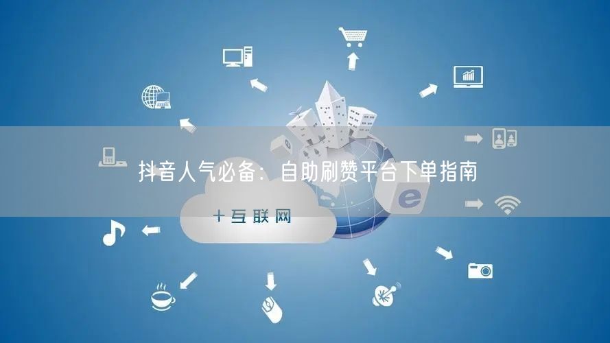 抖音人气必备:自助刷赞平台下单指南