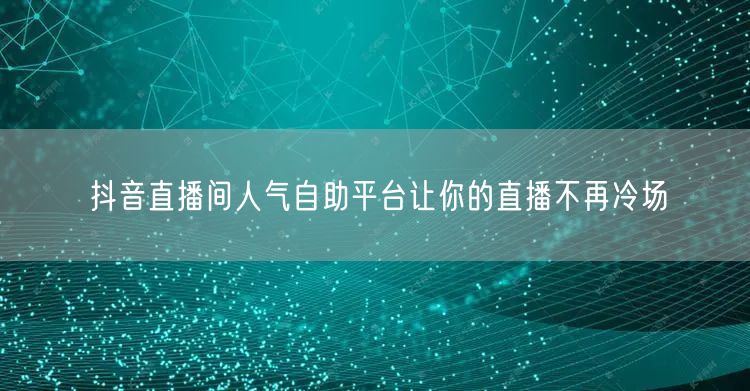 抖音直播间人气自助平台让你的直播不再冷场