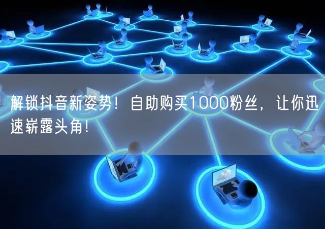 解锁抖音新姿势！自助购买1000粉丝，让你迅速崭露头角！