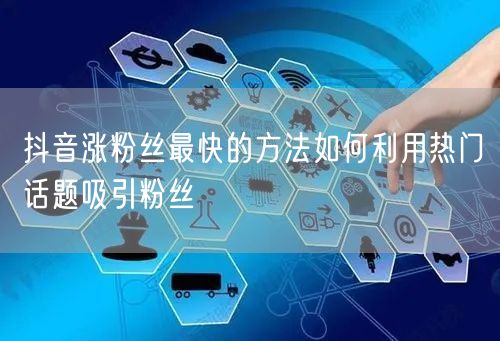 抖音涨粉丝最快的方法如何利用热门话题吸引粉丝