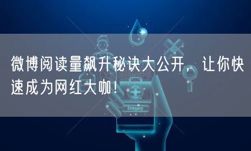 微博阅读量飙升秘诀大公开，让你快速成为网红大咖！