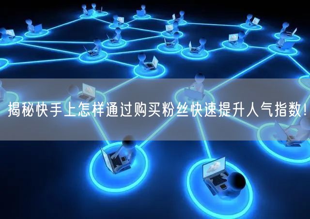 揭秘快手上怎样通过购买粉丝快速提升人气指数！
