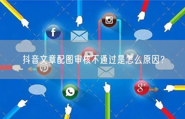 抖音文章配图审核不通过是怎么原因?