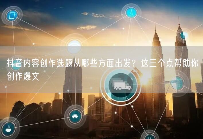 抖音内容创作选题从哪些方面出发?这三个点帮助你创作爆文
