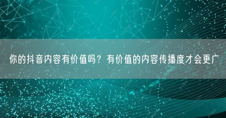 你的抖音内容有价值吗?有价值的内容传播度才会更广