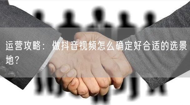 运营攻略:做抖音视频怎么确定好合适的选景地?