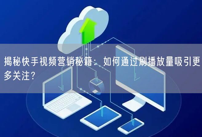 揭秘快手视频营销秘籍：如何通过刷播放量吸引更多关注？