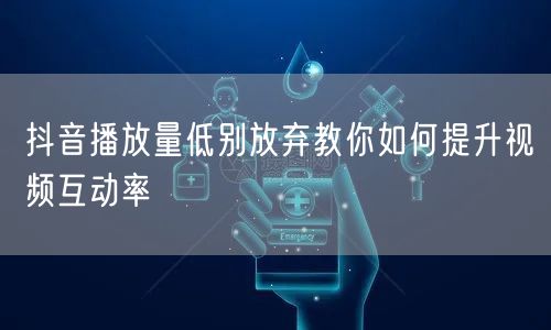 抖音播放量低别放弃教你如何提升视频互动率