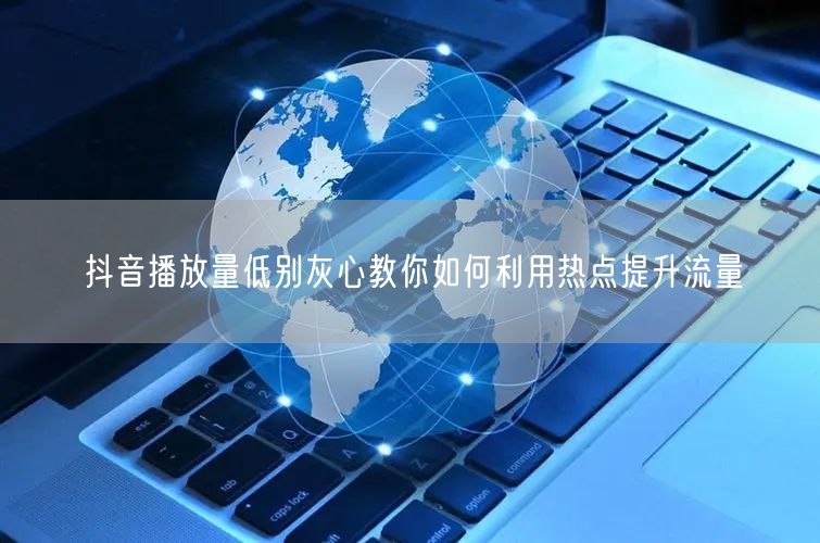抖音播放量低别灰心教你如何利用热点提升流量