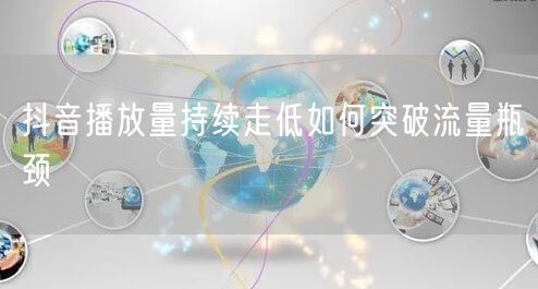 抖音播放量持续走低如何突破流量瓶颈