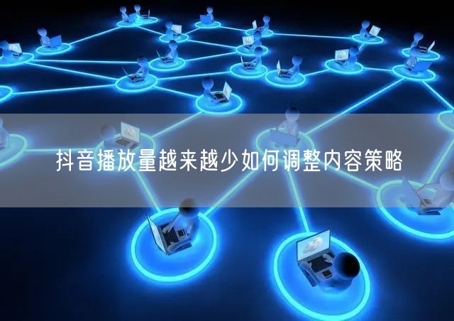 抖音播放量越来越少如何调整内容策略