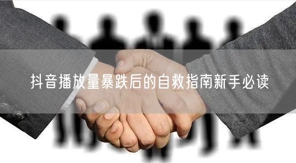 抖音播放量暴跌后的自救指南新手必读
