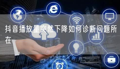抖音播放量突然下降如何诊断问题所在