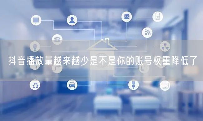 抖音播放量越来越少是不是你的账号权重降低了