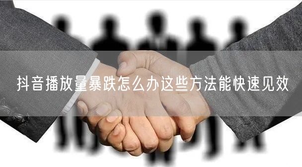 抖音播放量暴跌怎么办这些方法能快速见效