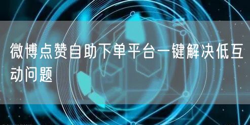 微博点赞自助下单平台一键解决低互动问题