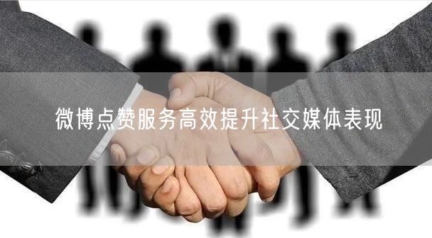 微博点赞服务高效提升社交媒体表现