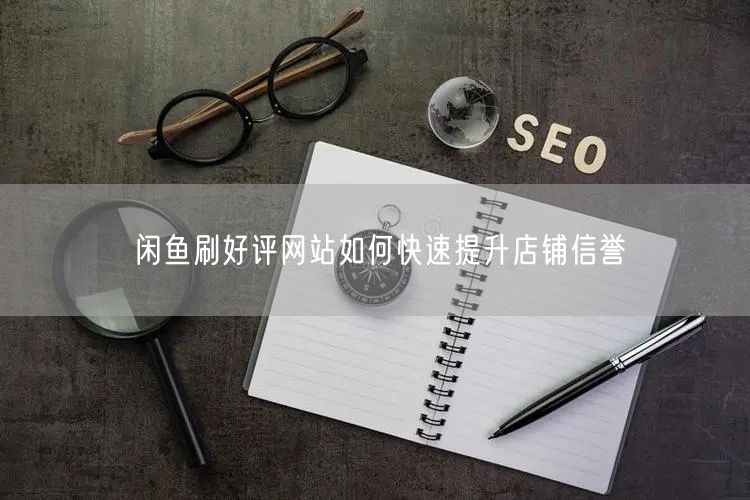 闲鱼刷好评网站如何快速提升店铺信誉