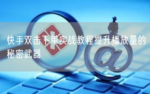 快手双击下单实战教程提升播放量的秘密武器