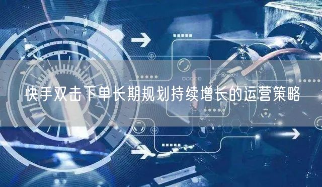 快手双击下单长期规划持续增长的运营策略