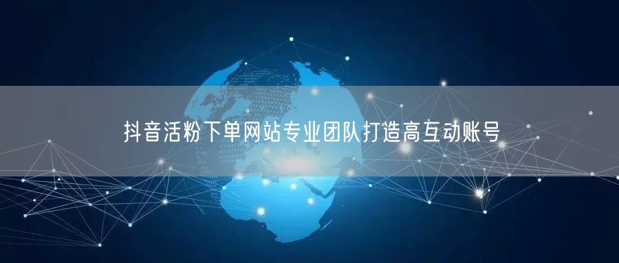 抖音活粉下单网站专业团队打造高互动账号