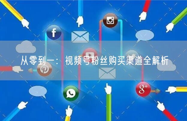 从零到一：视频号粉丝购买渠道全解析