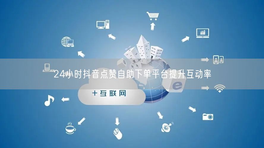 24小时抖音点赞自助下单平台提升互动率