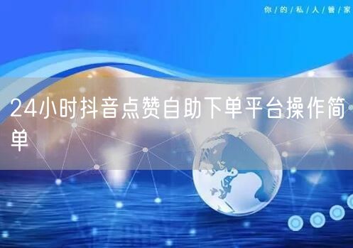 24小时抖音点赞自助下单平台操作简单
