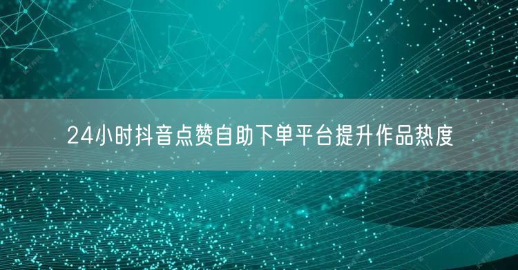 24小时抖音点赞自助下单平台提升作品热度