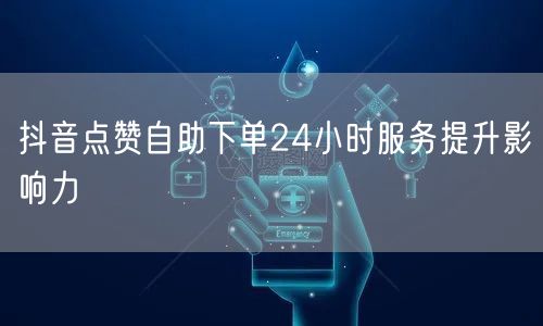 抖音点赞自助下单24小时服务提升影响力