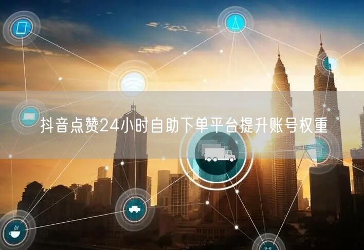 抖音点赞24小时自助下单平台提升账号权重