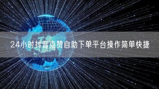 24小时抖音点赞自助下单平台操作简单快捷
