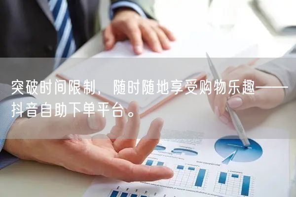 突破时间限制，随时随地享受购物乐趣——抖音自助下单平台。
