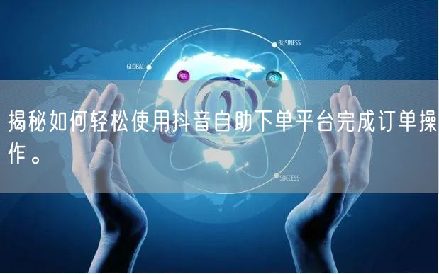 揭秘如何轻松使用抖音自助下单平台完成订单操作。