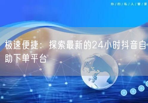 极速便捷：探索最新的24小时抖音自助下单平台