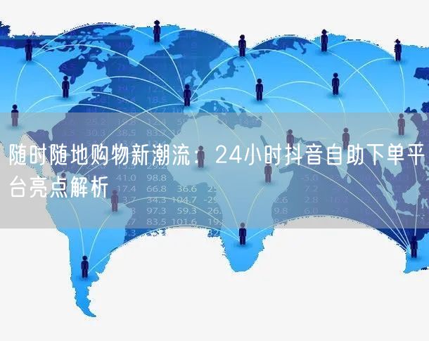 随时随地购物新潮流：24小时抖音自助下单平台亮点解析