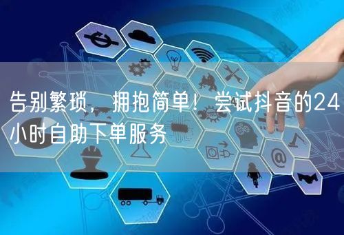 告别繁琐，拥抱简单！尝试抖音的24小时自助下单服务
