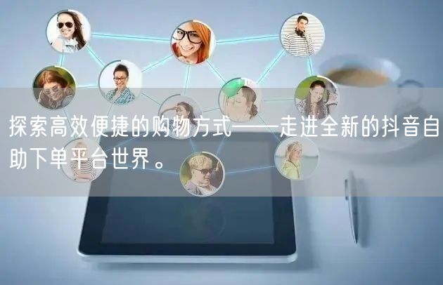 探索高效便捷的购物方式——走进全新的抖音自助下单平台世界。