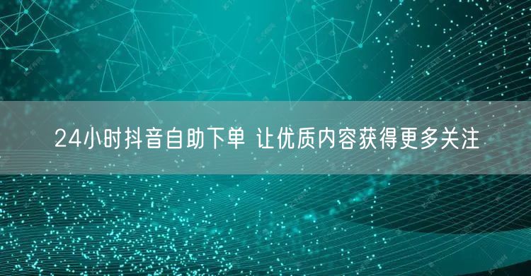 24小时抖音自助下单 让优质内容获得更多关注
