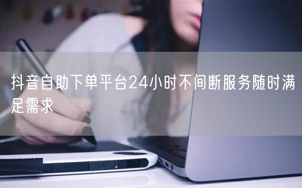抖音自助下单平台24小时不间断服务随时满足需求