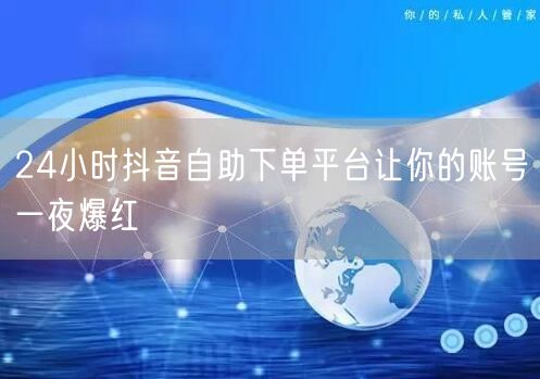 24小时抖音自助下单平台让你的账号一夜爆红