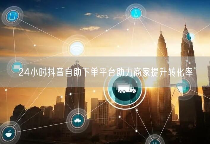 24小时抖音自助下单平台助力商家提升转化率
