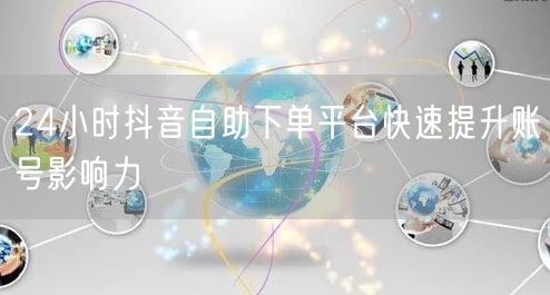 24小时抖音自助下单平台快速提升账号影响力